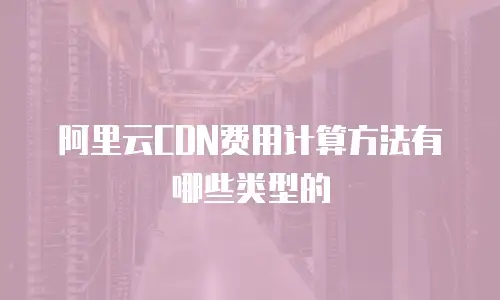 阿里云CDN费用计算方法有哪些类型的