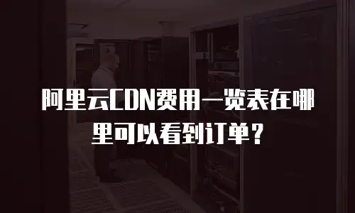 阿里云CDN费用一览表在哪里可以看到订单？