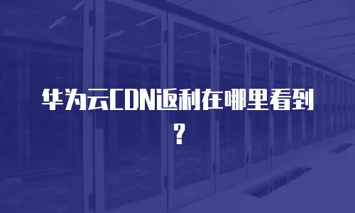 华为云CDN返利在哪里看到？