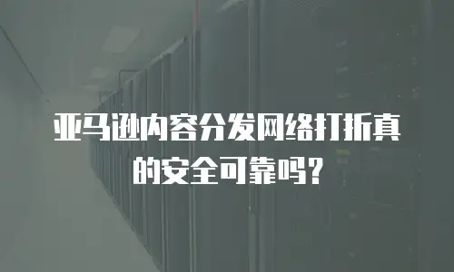 亚马逊内容分发网络打折真的安全可靠吗？