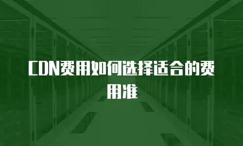 CDN费用如何选择适合的费用准