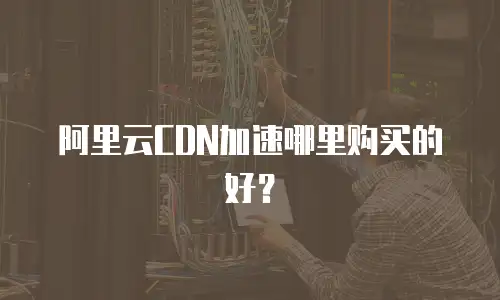阿里云CDN加速哪里购买的好？
