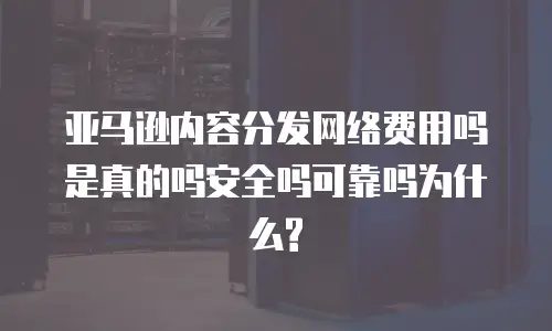 亚马逊内容分发网络费用吗是真的吗安全吗可靠吗为什么?