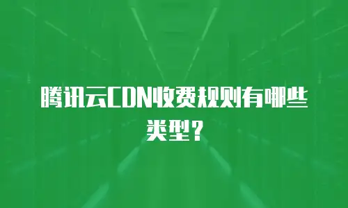 腾讯云CDN收费规则有哪些类型？