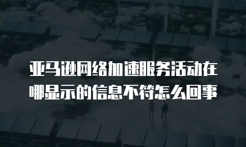 亚马逊网络加速服务活动在哪显示的信息不符怎么回事