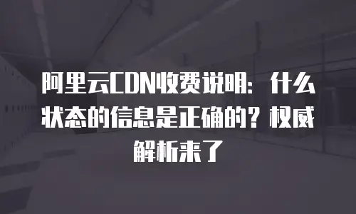 阿里云CDN收费说明：什么状态的信息是正确的？权威解析来了