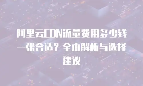 阿里云CDN流量费用多少钱一张合适？全面解析与选择建议