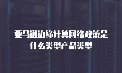 亚马逊边缘计算网络政策是什么类型产品类型