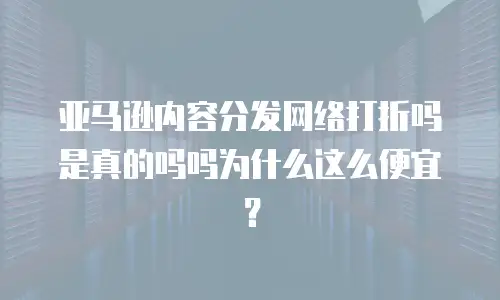 亚马逊内容分发网络打折吗是真的吗吗为什么这么便宜？