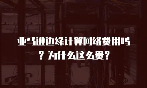 亚马逊边缘计算网络费用吗？为什么这么贵？