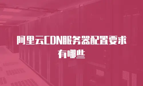 阿里云CDN服务器配置要求有哪些