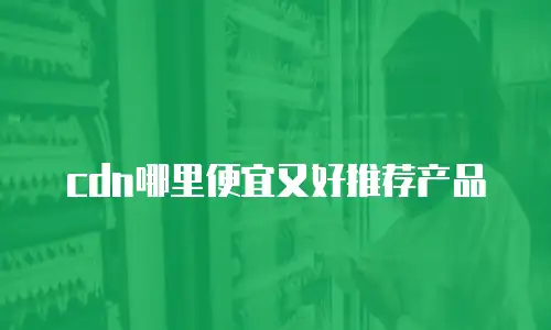 cdn哪里便宜又好推荐产品