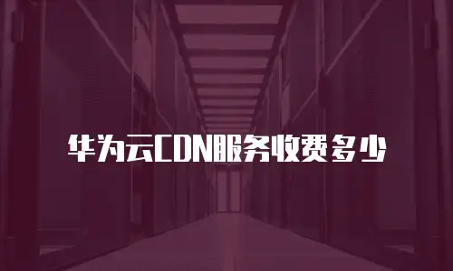 华为云CDN服务收费多少