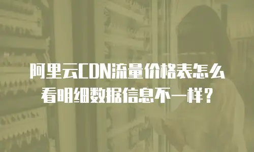 阿里云CDN流量价格表怎么看明细数据信息不一样？