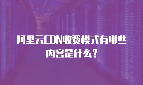 阿里云CDN收费模式有哪些内容是什么？
