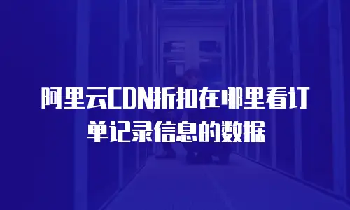 阿里云CDN折扣在哪里看订单记录信息的数据