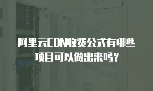 阿里云CDN收费公式有哪些项目可以做出来吗？