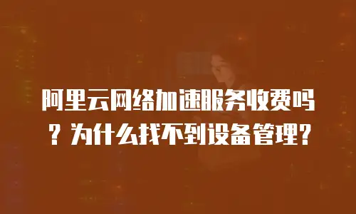 阿里云网络加速服务收费吗？为什么找不到设备管理？