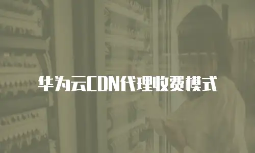 华为云CDN代理收费模式