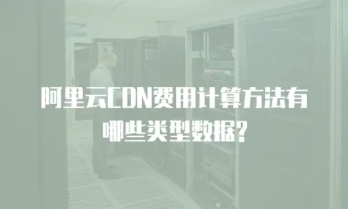 阿里云CDN费用计算方法有哪些类型数据?
