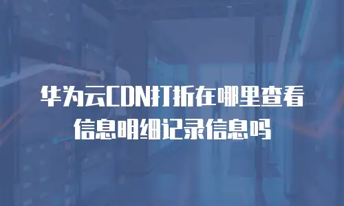 华为云CDN打折在哪里查看信息明细记录信息吗