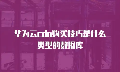 华为云cdn购买技巧是什么类型的数据库