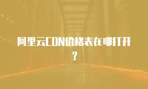 阿里云CDN价格表在哪打开？