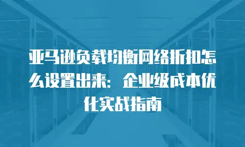 亚马逊负载均衡网络折扣怎么设置出来：企业级成本优化实战指南