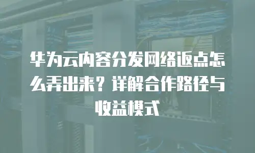 华为云内容分发网络返点怎么弄出来？详解合作路径与收益模式
