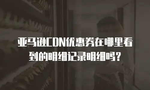 亚马逊CDN优惠券在哪里看到的明细记录明细吗？