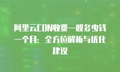 阿里云CDN收费一般多少钱一个月：全方位解析与优化建议