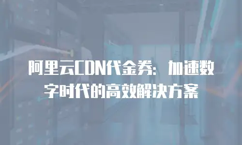 阿里云CDN代金券：加速数字时代的高效解决方案