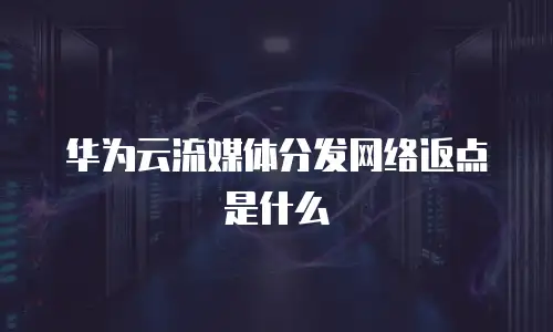 华为云流媒体分发网络返点是什么