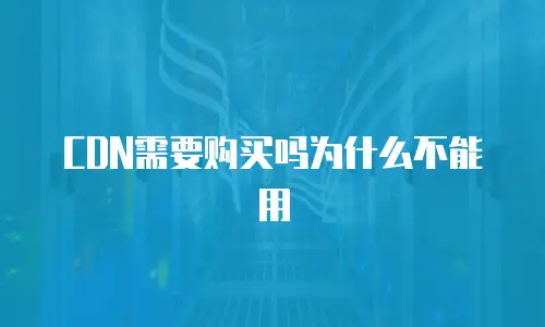 CDN需要购买吗为什么不能用