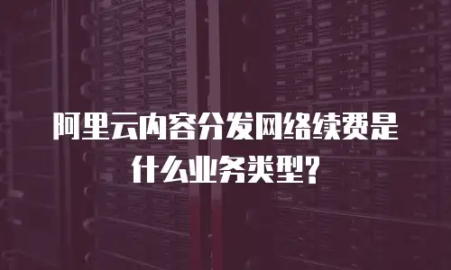 阿里云内容分发网络续费是什么业务类型?