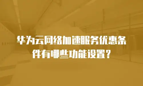 华为云网络加速服务优惠条件有哪些功能设置？