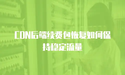 CDN后端续费包恢复如何保持稳定流量