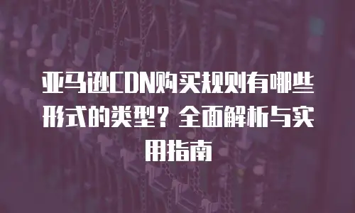 亚马逊CDN购买规则有哪些形式的类型？全面解析与实用指南