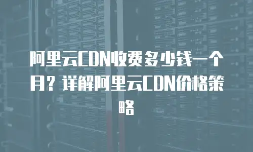 阿里云CDN收费多少钱一个月？详解阿里云CDN价格策略