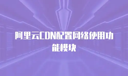 阿里云CDN配置网络使用功能模块