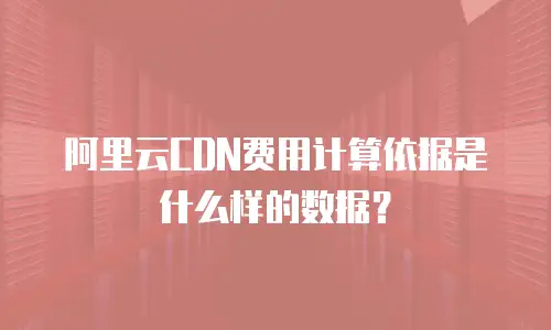 阿里云CDN费用计算依据是什么样的数据？