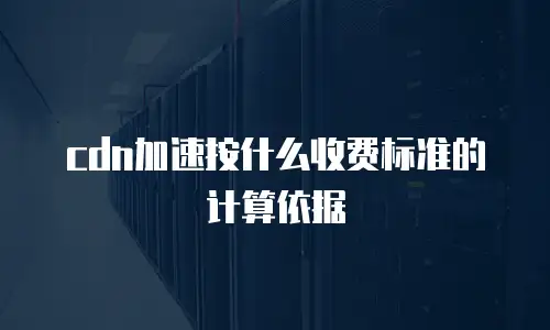 cdn加速按什么收费标准的计算依据