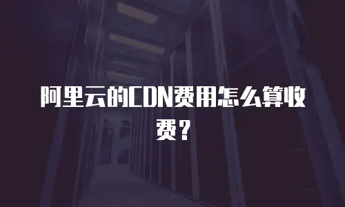阿里云的CDN费用怎么算收费？