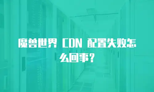 魔兽世界 CDN 配置失败怎么回事？