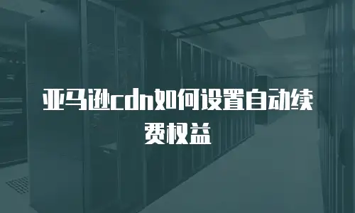 亚马逊cdn如何设置自动续费权益