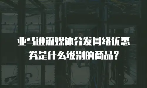 亚马逊流媒体分发网络优惠券是什么级别的商品？