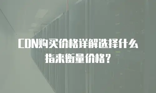 CDN购买价格详解选择什么指来衡量价格？