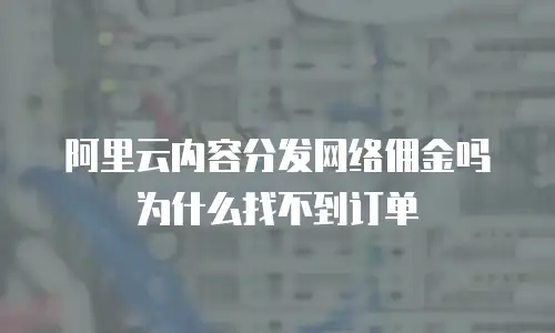 阿里云内容分发网络佣金吗为什么找不到订单