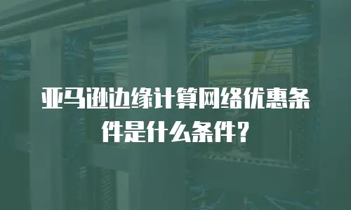 亚马逊边缘计算网络优惠条件是什么条件？