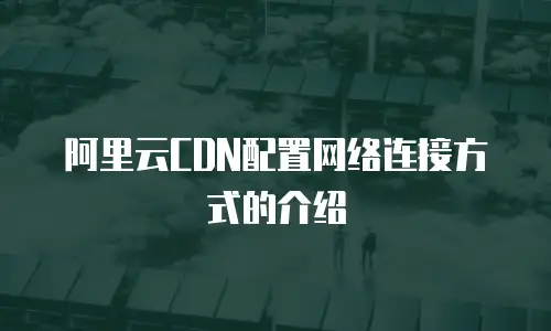 阿里云CDN配置网络连接方式的介绍